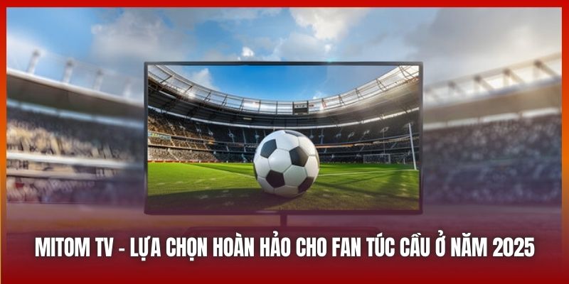 Mitom TV | Lựa Chọn Hoàn Hảo Nhất Cho Fan Túc Cầu Ở Năm 2025