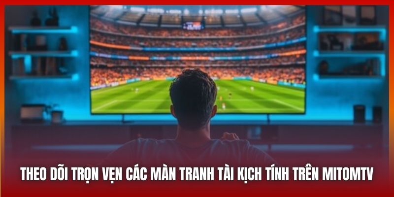 Theo dõi trọn vẹn các màn tranh tài kịch tính trên MitomTV