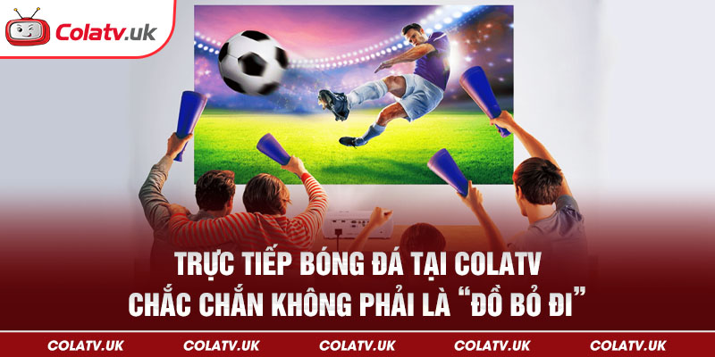 Trực tiếp bóng đá tại Colatv – Chắc chắn không phải là “đồ bỏ đi”